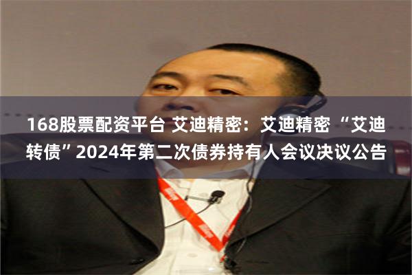 168股票配资平台 艾迪精密:  艾迪精密 “艾迪转债”2024年第二次债券持有人会议决议公告