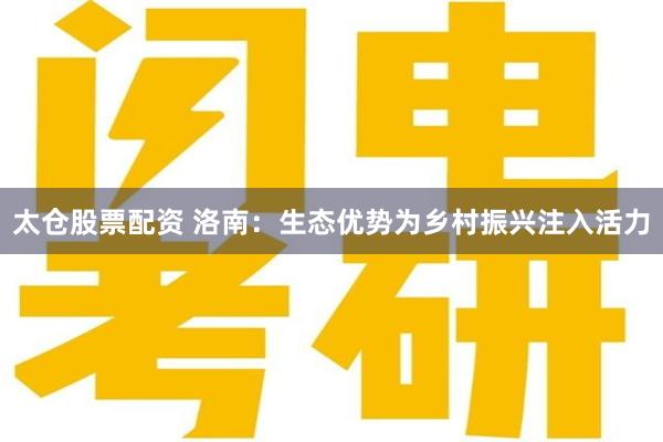 太仓股票配资 洛南：生态优势为乡村振兴注入活力