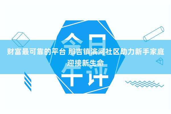 财富最可靠的平台 那吉镇滨河社区助力新手家庭迎接新生命