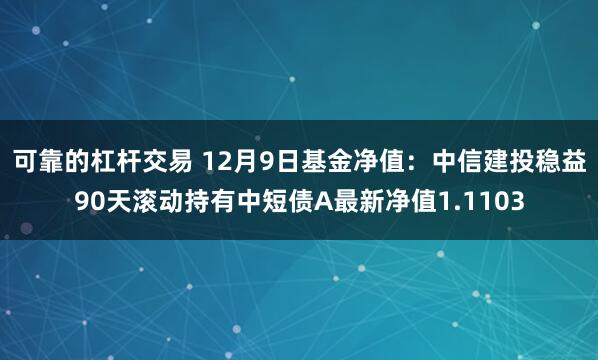 可靠的杠杆交易 12月9日基金净值：中信建投稳益90天滚动持有中短债A最新净值1.1103