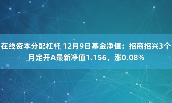 在线资本分配杠杆 12月9日基金净值：招商招兴3个月定开A最新净值1.156，涨0.08%