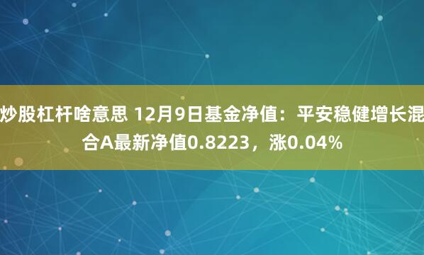 炒股杠杆啥意思 12月9日基金净值：平安稳健增长混合A最新净值0.8223，涨0.04%