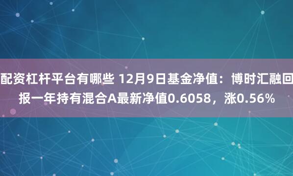 配资杠杆平台有哪些 12月9日基金净值：博时汇融回报一年持有混合A最新净值0.6058，涨0.56%