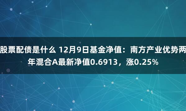 股票配债是什么 12月9日基金净值：南方产业优势两年混合A最新净值0.6913，涨0.25%