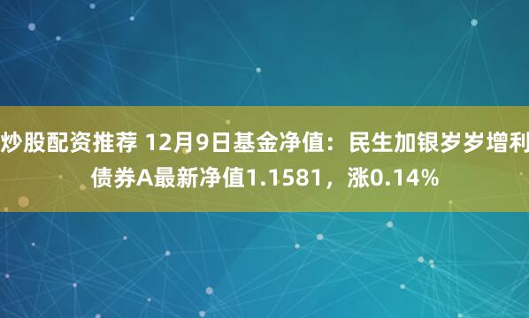 炒股配资推荐 12月9日基金净值：民生加银岁岁增利债券A最新净值1.1581，涨0.14%