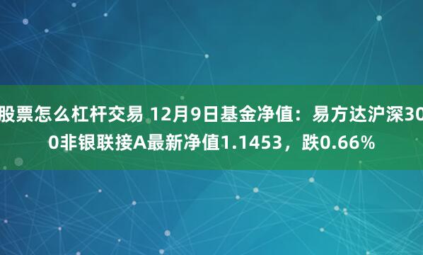 股票怎么杠杆交易 12月9日基金净值：易方达沪深300非银联接A最新净值1.1453，跌0.66%