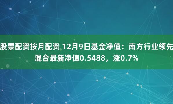 股票配资按月配资 12月9日基金净值：南方行业领先混合最新净值0.5488，涨0.7%