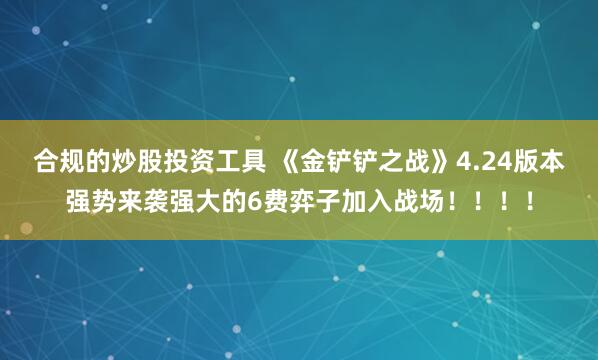 合规的炒股投资工具 《金铲铲之战》4.24版本强势来袭强大的6费弈子加入战场！！！！