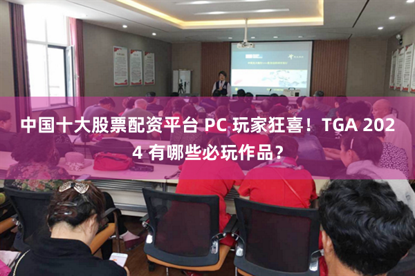 中国十大股票配资平台 PC 玩家狂喜！TGA 2024 有哪些必玩作品？