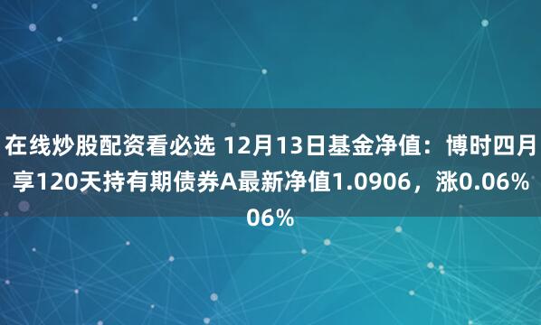 在线炒股配资看必选 12月13日基金净值：博时四月享120天持有期债券A最新净值1.0906，涨0.06%