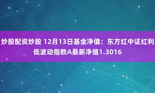 炒股配资炒股 12月13日基金净值：东方红中证红利低波动指数A最新净值1.3016