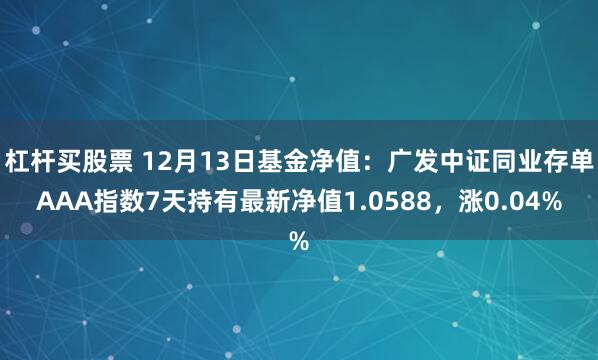 杠杆买股票 12月13日基金净值：广发中证同业存单AAA指数7天持有最新净值1.0588，涨0.04%