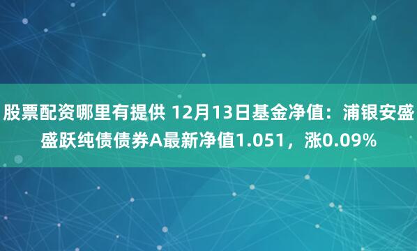 股票配资哪里有提供 12月13日基金净值：浦银安盛盛跃纯债债券A最新净值1.051，涨0.09%