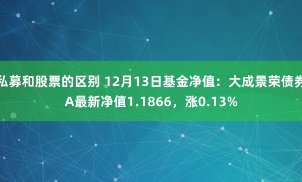 私募和股票的区别 12月13日基金净值：大成景荣债券A最新净值1.1866，涨0.13%