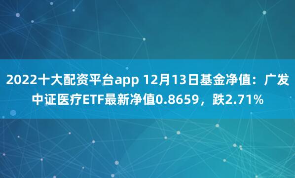 2022十大配资平台app 12月13日基金净值：广发中证医疗ETF最新净值0.8659，跌2.71%