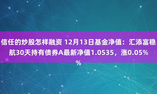 信任的炒股怎样融资 12月13日基金净值：汇添富稳航30天持有债券A最新净值1.0535，涨0.05%