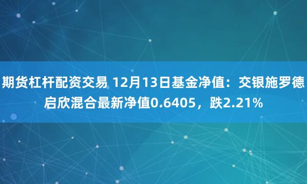 期货杠杆配资交易 12月13日基金净值：交银施罗德启欣混合最新净值0.6405，跌2.21%