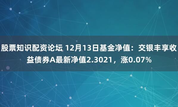 股票知识配资论坛 12月13日基金净值：交银丰享收益债券A最新净值2.3021，涨0.07%