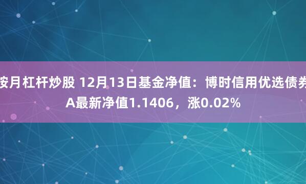 按月杠杆炒股 12月13日基金净值：博时信用优选债券A最新净值1.1406，涨0.02%