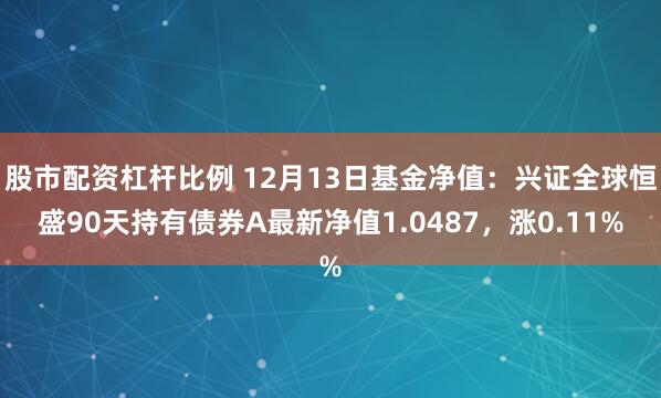 股市配资杠杆比例 12月13日基金净值：兴证全球恒盛90天持有债券A最新净值1.0487，涨0.11%