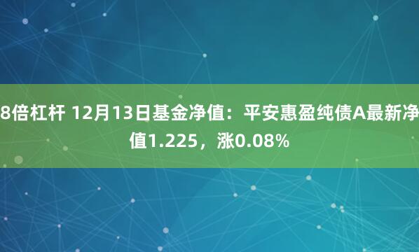 8倍杠杆 12月13日基金净值：平安惠盈纯债A最新净值1.225，涨0.08%