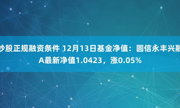 炒股正规融资条件 12月13日基金净值：圆信永丰兴融A最新净值1.0423，涨0.05%