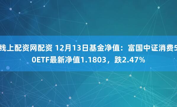 线上配资网配资 12月13日基金净值：富国中证消费50ETF最新净值1.1803，跌2.47%