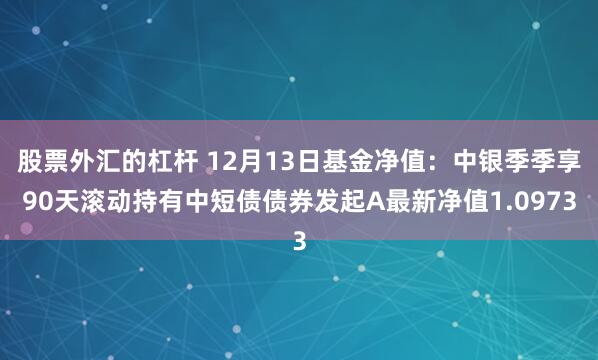 股票外汇的杠杆 12月13日基金净值：中银季季享90天滚动持有中短债债券发起A最新净值1.0973