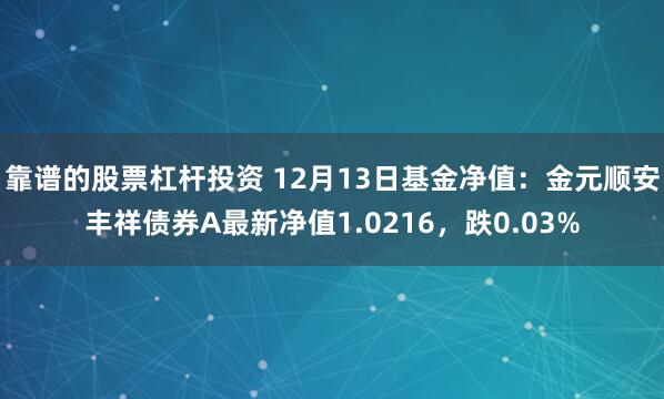 靠谱的股票杠杆投资 12月13日基金净值：金元顺安丰祥债券A最新净值1.0216，跌0.03%