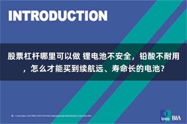 股票杠杆哪里可以做 锂电池不安全，铅酸不耐用，怎么才能买到续航远、寿命长的电池？