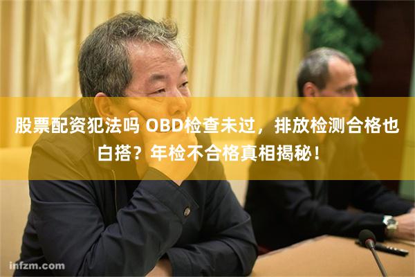 股票配资犯法吗 OBD检查未过，排放检测合格也白搭？年检不合格真相揭秘！