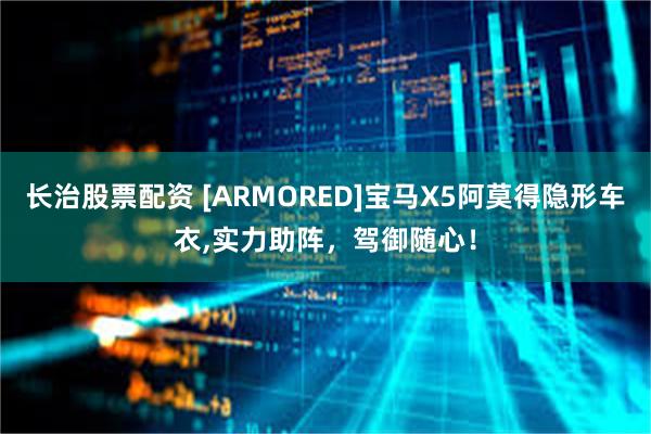 长治股票配资 [ARMORED]宝马X5阿莫得隐形车衣,实力助阵，驾御随心！