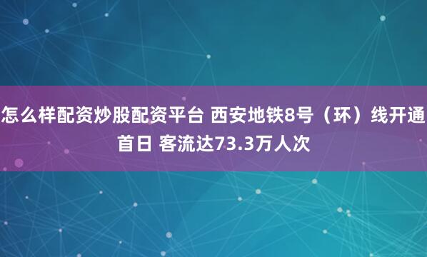 怎么样配资炒股配资平台 西安地铁8号（环）线开通首日 客流达73.3万人次