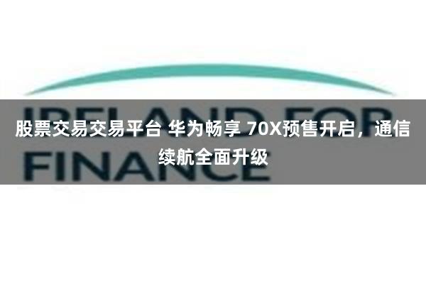 股票交易交易平台 华为畅享 70X预售开启，通信续航全面升级