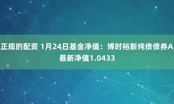 正规的配资 1月24日基金净值：博时裕新纯债债券A最新净值1.0433