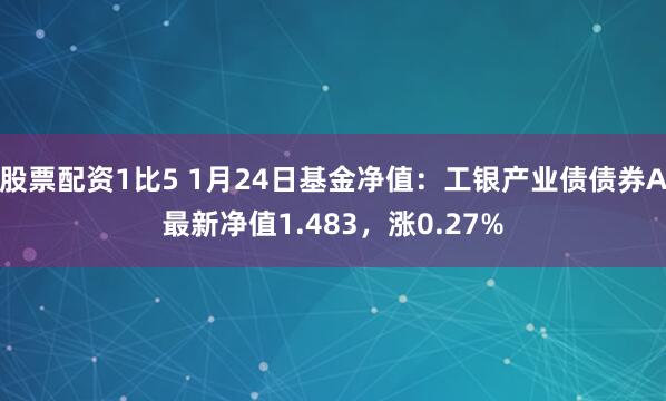 股票配资1比5 1月24日基金净值：工银产业债债券A最新净值1.483，涨0.27%