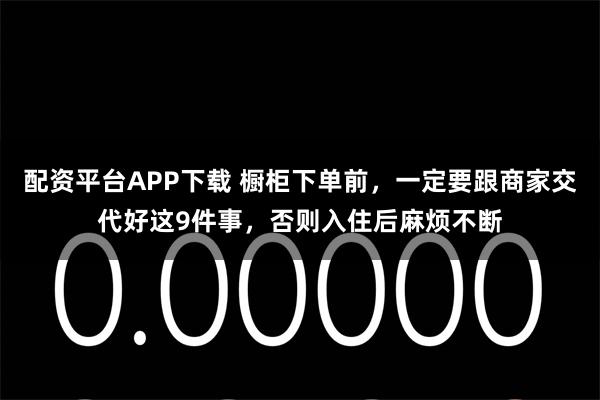 配资平台APP下载 橱柜下单前，一定要跟商家交代好这9件事，否则入住后麻烦不断