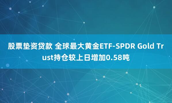 股票垫资贷款 全球最大黄金ETF-SPDR Gold Trust持仓较上日增加0.58吨