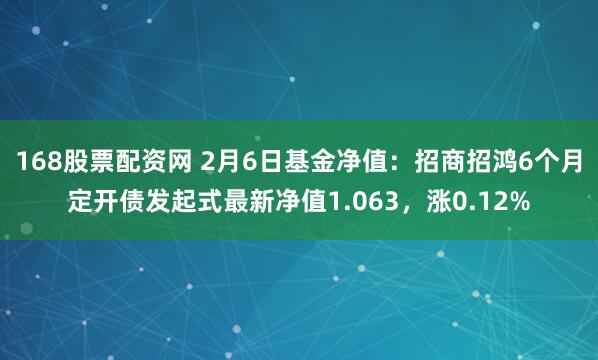 168股票配资网 2月6日基金净值：招商招鸿6个月定开债发起式最新净值1.063，涨0.12%