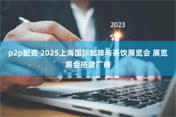 p2p配资 2025上海国际咖啡与茶饮展览会 展览展会搭建厂商