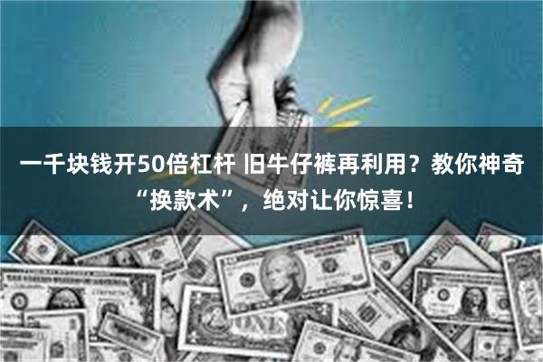 一千块钱开50倍杠杆 旧牛仔裤再利用？教你神奇“换款术”，绝对让你惊喜！