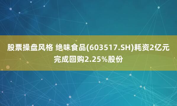 股票操盘风格 绝味食品(603517.SH)耗资2亿元完成回购2.25%股份