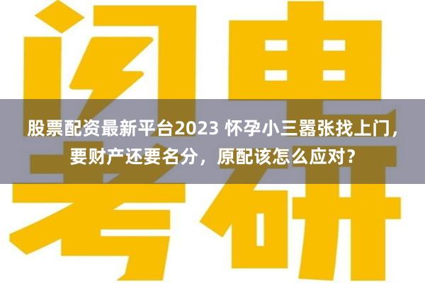 股票配资最新平台2023 怀孕小三嚣张找上门，要财产还要名分，原配该怎么应对？