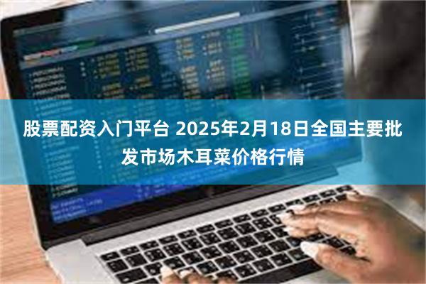 股票配资入门平台 2025年2月18日全国主要批发市场木耳菜价格行情