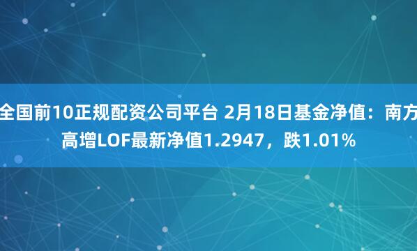 全国前10正规配资公司平台 2月18日基金净值：南方高增LOF最新净值1.2947，跌1.01%