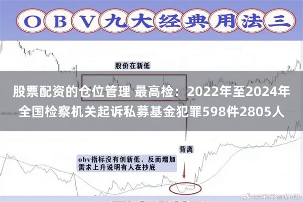 股票配资的仓位管理 最高检：2022年至2024年全国检察机关起诉私募基金犯罪598件2805人