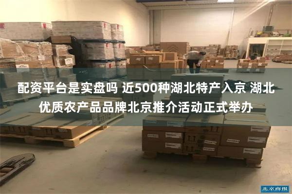 配资平台是实盘吗 近500种湖北特产入京 湖北优质农产品品牌北京推介活动正式举办