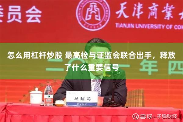 怎么用杠杆炒股 最高检与证监会联合出手，释放了什么重要信号