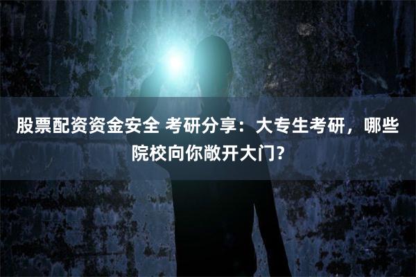 股票配资资金安全 考研分享：大专生考研，哪些院校向你敞开大门？