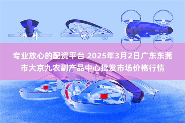 专业放心的配资平台 2025年3月2日广东东莞市大京九农副产品中心批发市场价格行情